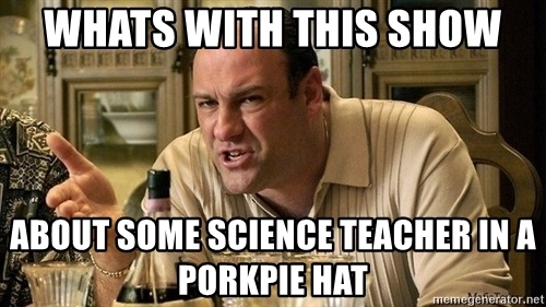 whats-with-this-show-about-some-science-teacher-in-a-porkpie-hat.jpg